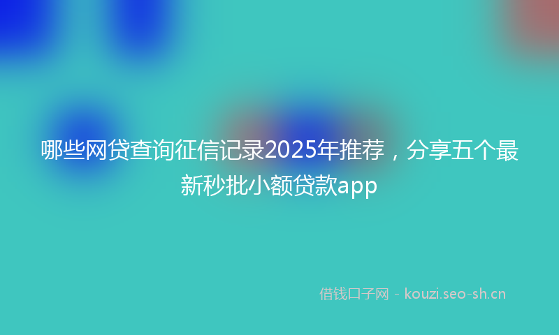 哪些网贷查询征信记录2025年推荐,分享五个最新秒批小额贷款app
