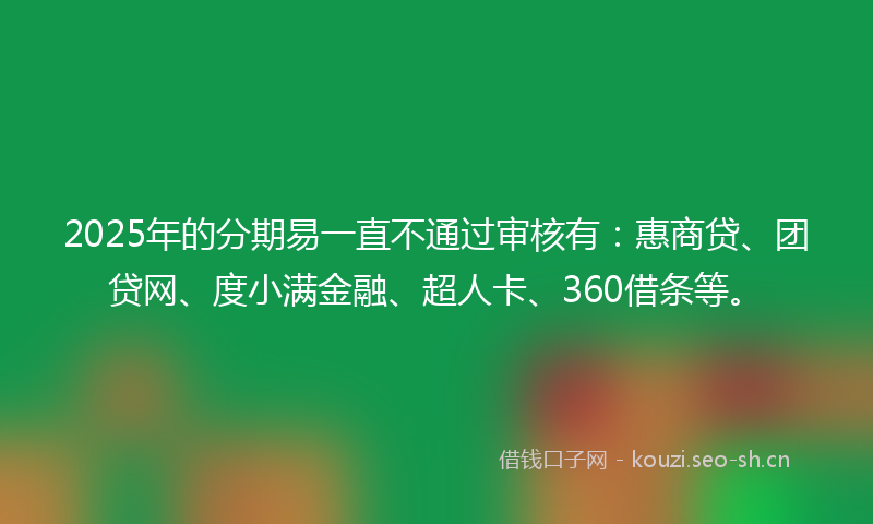 2025年的分期易一直不通过审核有：惠商贷、团贷网、度小满金融、超人卡、360借条等。
