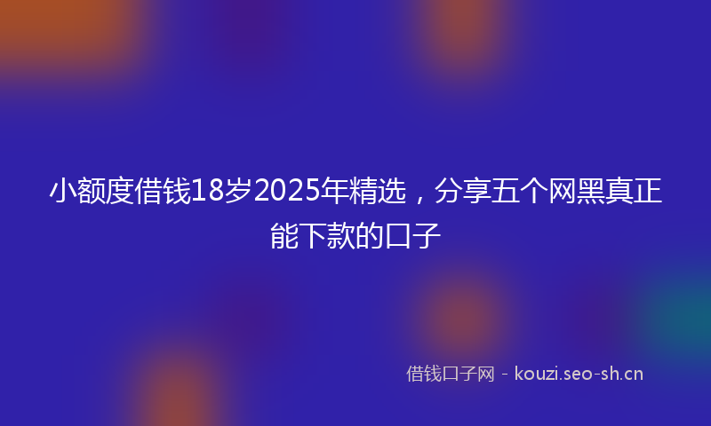 小额度借钱18岁2025年精选，分享五个网黑真正能下款的口子