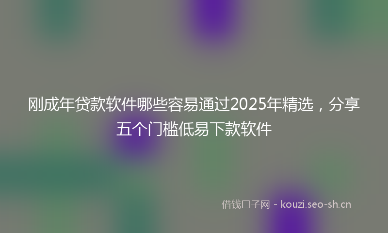 刚成年贷款软件哪些容易通过2025年精选，分享五个门槛低易下款软件