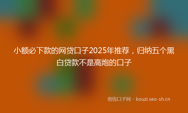 小额必下款的网贷口子2025年推荐，归纳五个黑白贷款不是高炮的口子