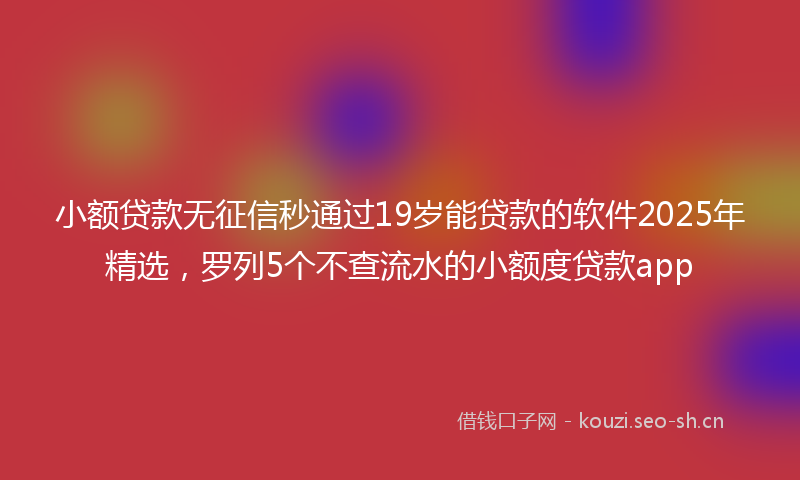 小额贷款无征信秒通过19岁能贷款的软件2025年精选，罗列5个不查流水的小额度贷款app