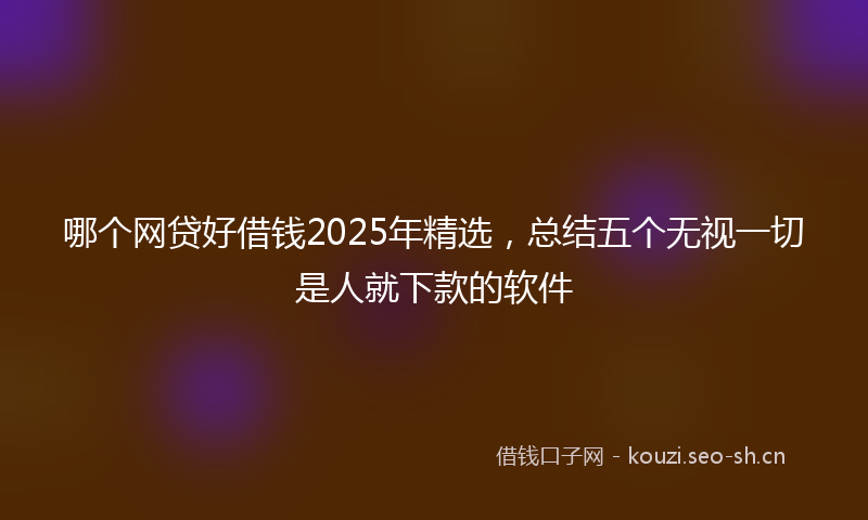 哪个网贷好借钱2025年精选，总结五个无视一切是人就下款的软件