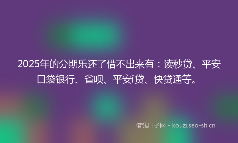 2025年的分期乐还了借不出来有：读秒贷、平安口袋银行、省呗、平安i贷、快贷通等。
