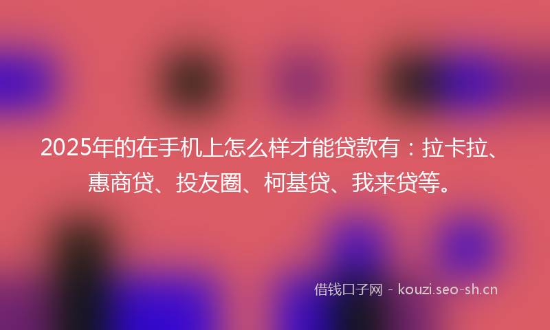 2025年的在手机上怎么样才能贷款有：拉卡拉、惠商贷、投友圈、柯基贷、我来贷等。