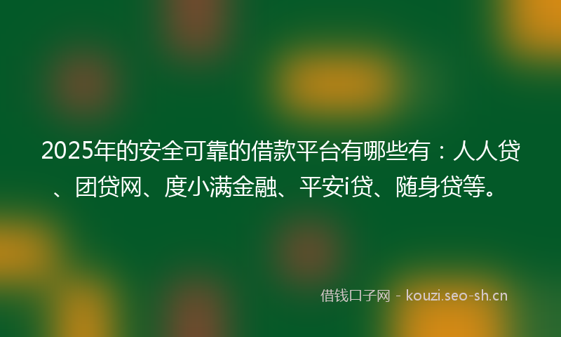 2025年的安全可靠的借款平台有哪些有:人人贷、团贷网、度小满金融、平安i贷、随身贷等。