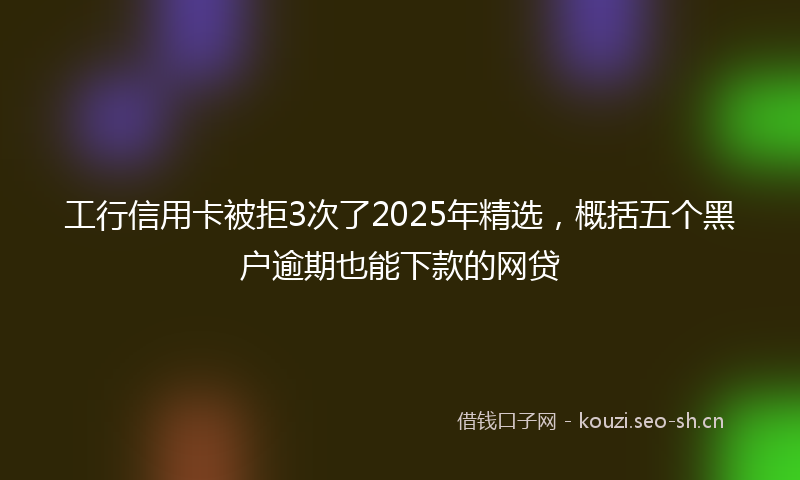 工行信用卡被拒3次了2025年精选，概括五个黑户逾期也能下款的网贷