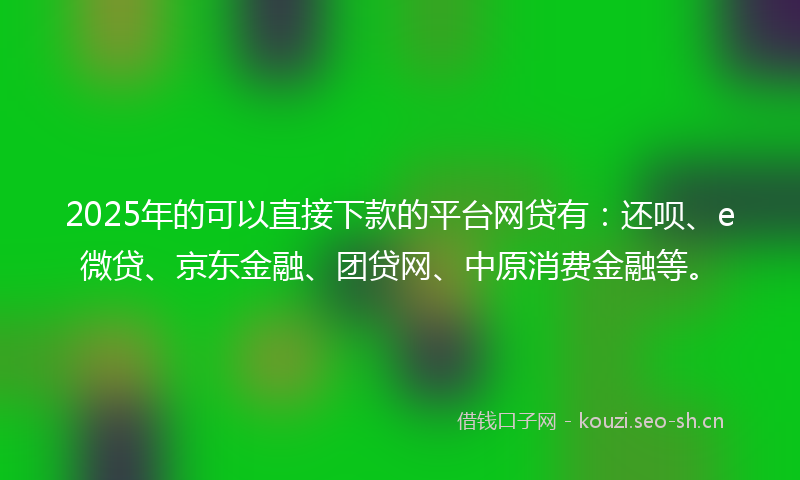 2025年的可以直接下款的平台网贷有：还呗、e微贷、京东金融、团贷网、中原消费金融等。