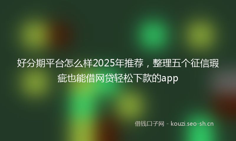 好分期平台怎么样2025年推荐，整理五个征信瑕疵也能借网贷轻松下款的app