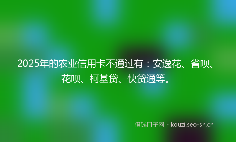 2025年的农业信用卡不通过有：安逸花、省呗、花呗、柯基贷、快贷通等。
