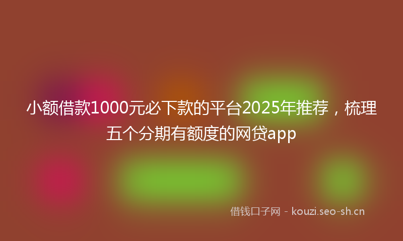 小额借款1000元必下款的平台2025年推荐，梳理五个分期有额度的网贷app