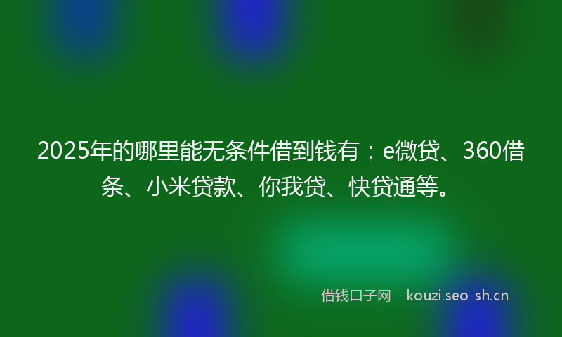 2025年的哪里能无条件借到钱有：e微贷、360借条、小米贷款、你我贷、快贷通等。