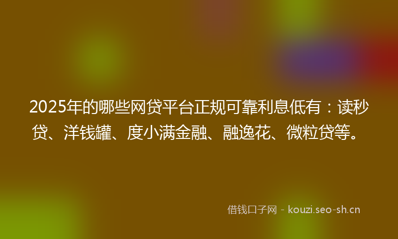 2025年的哪些网贷平台正规可靠利息低有：读秒贷、洋钱罐、度小满金融、融逸花、微粒贷等。