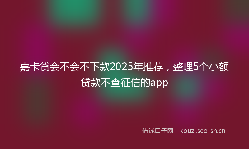 嘉卡贷会不会不下款2025年推荐,整理5个小额贷款不查征信的app