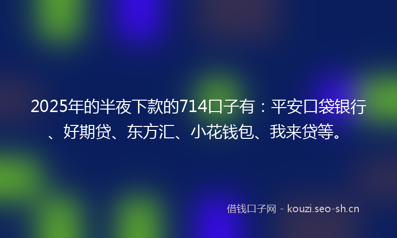 2025年的半夜下款的714口子有：平安口袋银行、好期贷、东方汇、小花钱包、我来贷等。