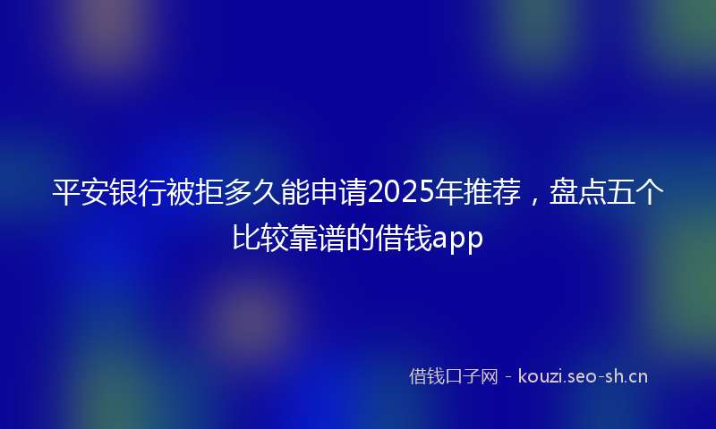 平安银行被拒多久能申请2025年推荐，盘点五个比较靠谱的借钱app