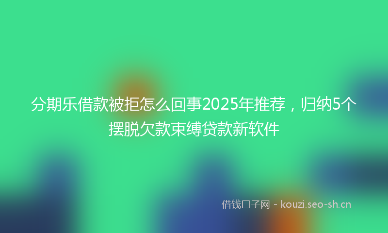 分期乐借款被拒怎么回事2025年推荐，归纳5个摆脱欠款束缚贷款新软件