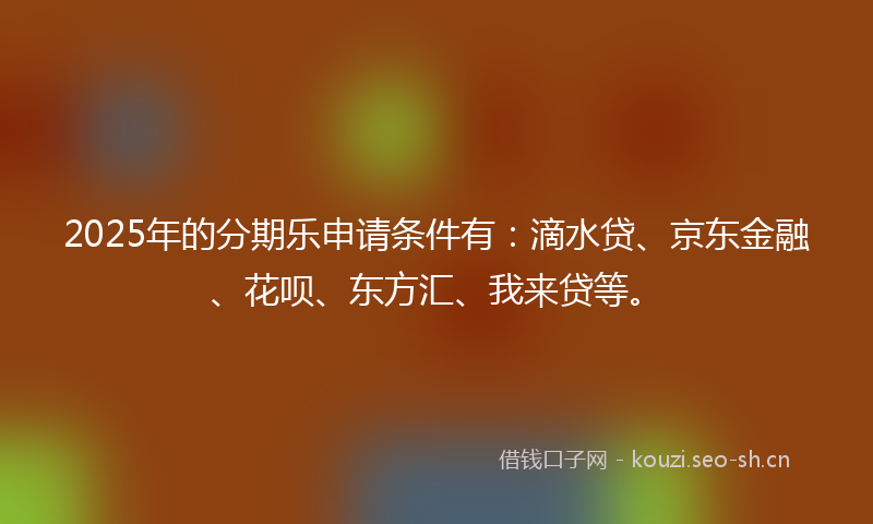 2025年的分期乐申请条件有：滴水贷、京东金融、花呗、东方汇、我来贷等。