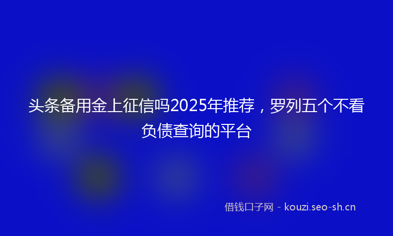头条备用金上征信吗2025年推荐，罗列五个不看负债查询的平台