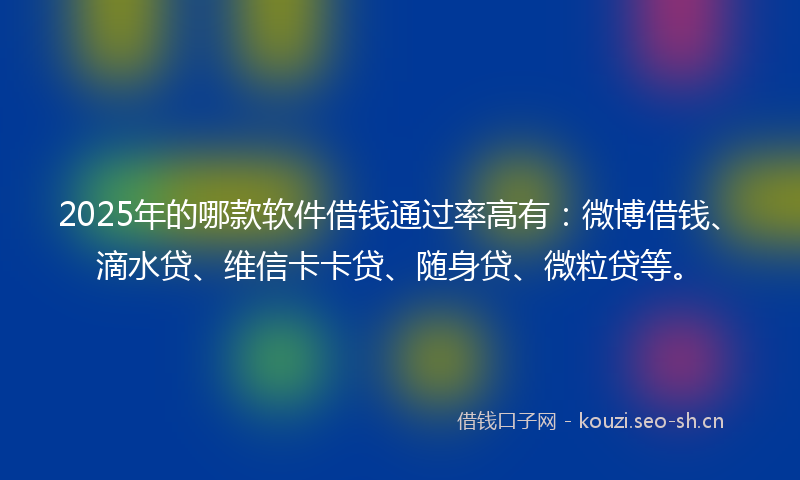 2025年的哪款软件借钱通过率高有:微博借钱、滴水贷、维信卡卡贷、随身贷、微粒贷等。
