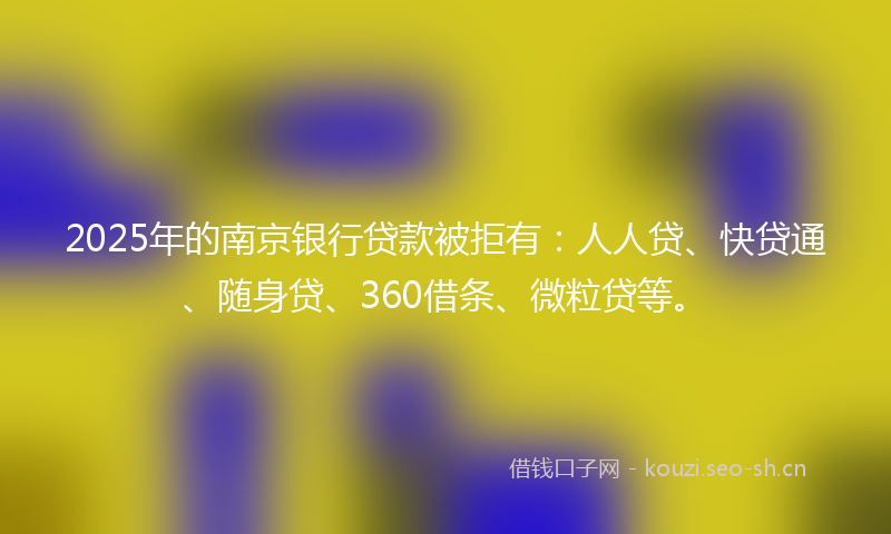 2025年的南京银行贷款被拒有：人人贷、快贷通、随身贷、360借条、微粒贷等。