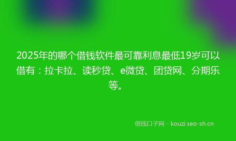 2025年的哪个借钱软件最可靠利息最低19岁可以借有：拉卡拉、读秒贷、e微贷、团贷网、分期乐等。