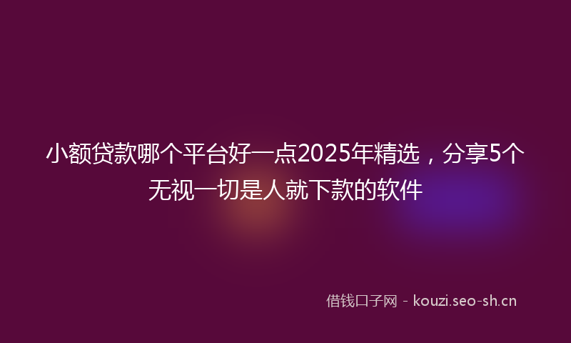 小额贷款哪个平台好一点2025年精选，分享5个无视一切是人就下款的软件