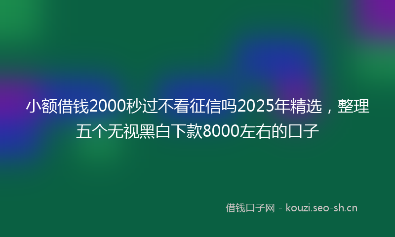 小额借钱2000秒过不看征信吗2025年精选，整理五个无视黑白下款8000左右的口子