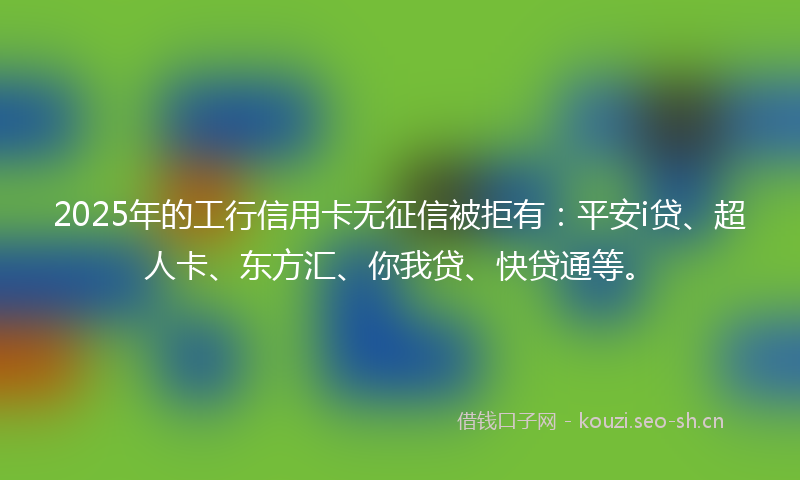 2025年的工行信用卡无征信被拒有:平安i贷、超人卡、东方汇、你我贷、快贷通等。