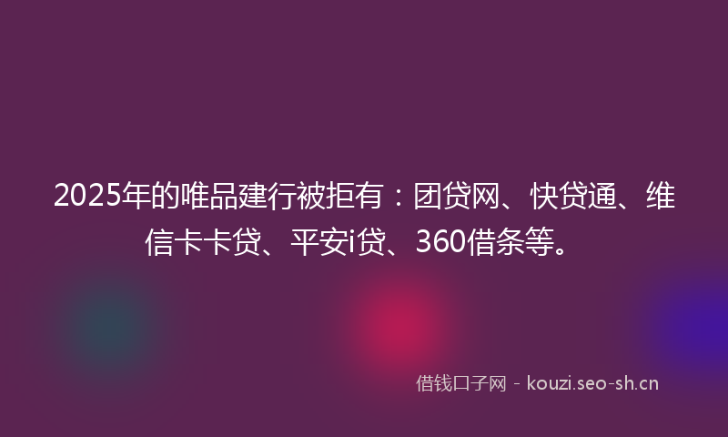 2025年的唯品建行被拒有：团贷网、快贷通、维信卡卡贷、平安i贷、360借条等。