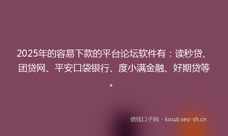 2025年的容易下款的平台论坛软件有:读秒贷、团贷网、平安口袋银行、度小满金融、好期贷等。