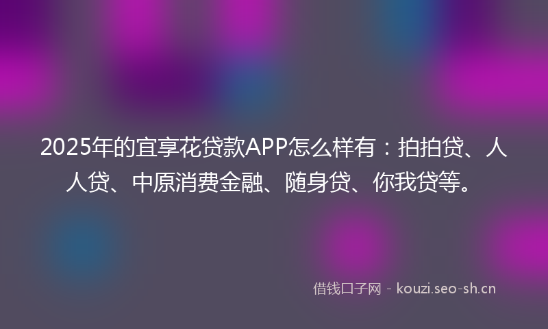 2025年的宜享花贷款APP怎么样有：拍拍贷、人人贷、中原消费金融、随身贷、你我贷等。