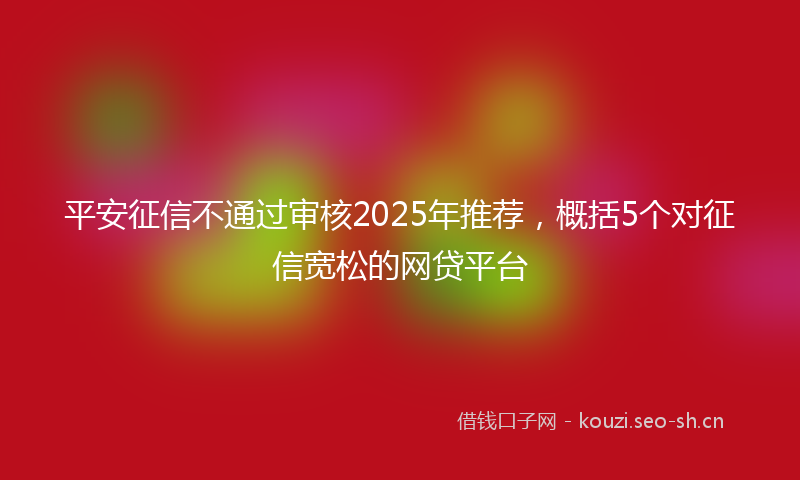 平安征信不通过审核2025年推荐，概括5个对征信宽松的网贷平台