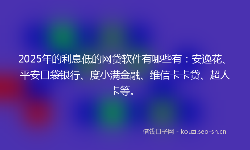 2025年的利息低的网贷软件有哪些有：安逸花、平安口袋银行、度小满金融、维信卡卡贷、超人卡等。