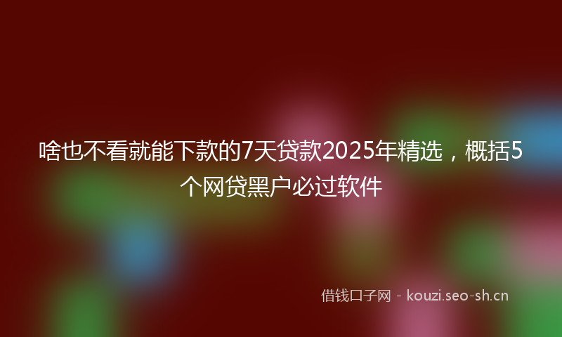 啥也不看就能下款的7天贷款2025年精选，概括5个网贷黑户必过软件
