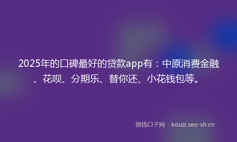 2025年的口碑最好的贷款app有：中原消费金融、花呗、分期乐、替你还、小花钱包等。