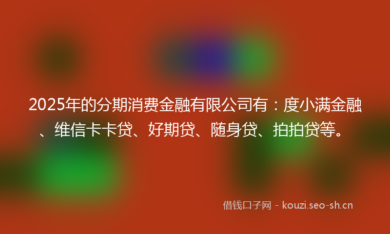 2025年的分期消费金融有限公司有：度小满金融、维信卡卡贷、好期贷、随身贷、拍拍贷等。