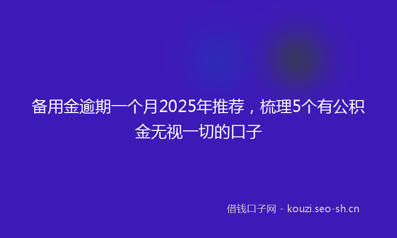 备用金逾期一个月2025年推荐，梳理5个有公积金无视一切的口子
