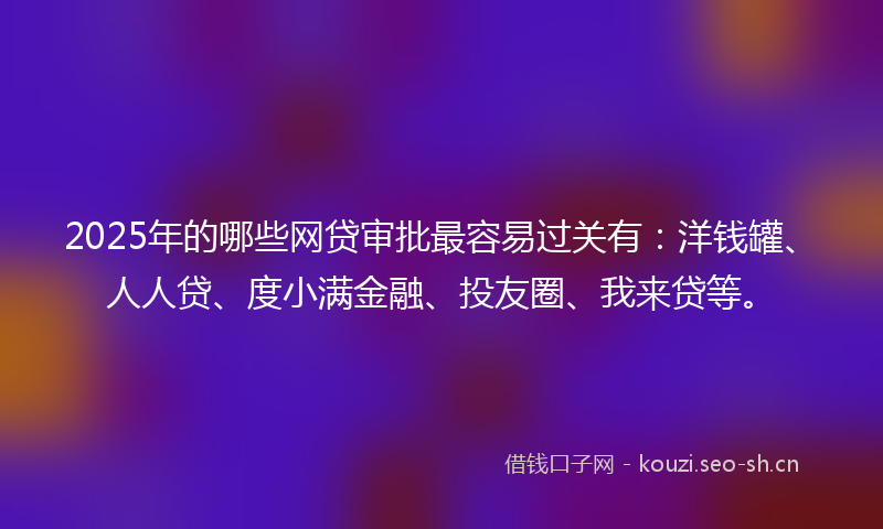 2025年的哪些网贷审批最容易过关有：洋钱罐、人人贷、度小满金融、投友圈、我来贷等。