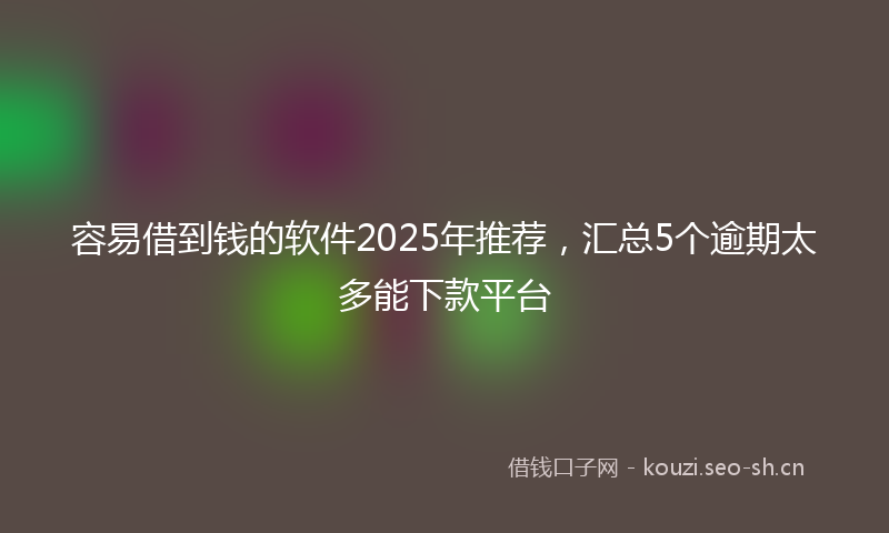 容易借到钱的软件2025年推荐，汇总5个逾期太多能下款平台