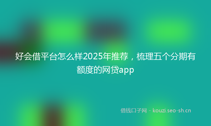 好会借平台怎么样2025年推荐，梳理五个分期有额度的网贷app