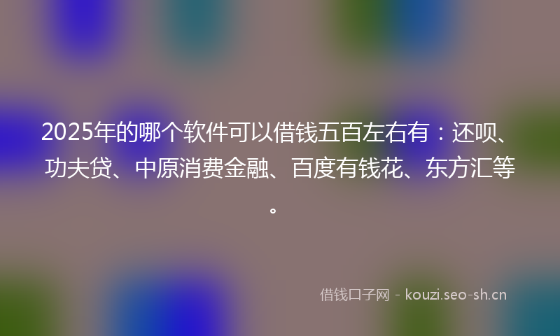 2025年的哪个软件可以借钱五百左右有：还呗、功夫贷、中原消费金融、百度有钱花、东方汇等。