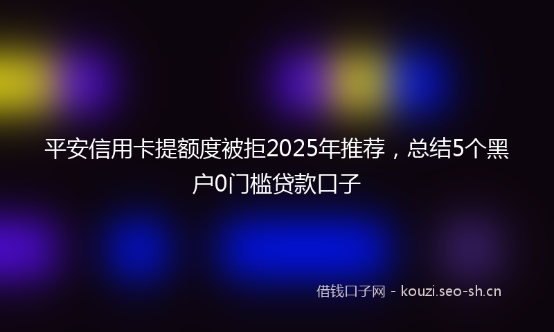 平安信用卡提额度被拒2025年推荐，总结5个黑户0门槛贷款口子