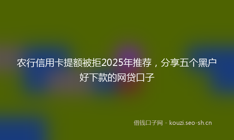 农行信用卡提额被拒2025年推荐，分享五个黑户好下款的网贷口子