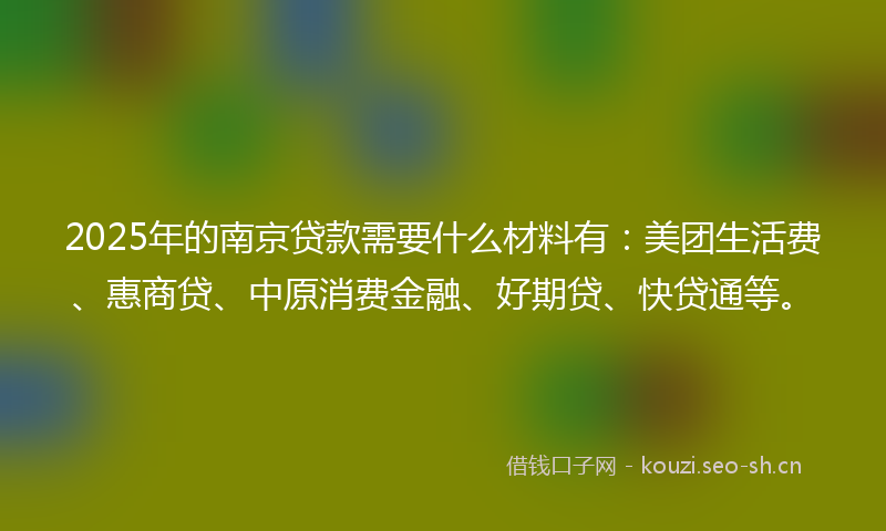 2025年的南京贷款需要什么材料有：美团生活费、惠商贷、中原消费金融、好期贷、快贷通等。