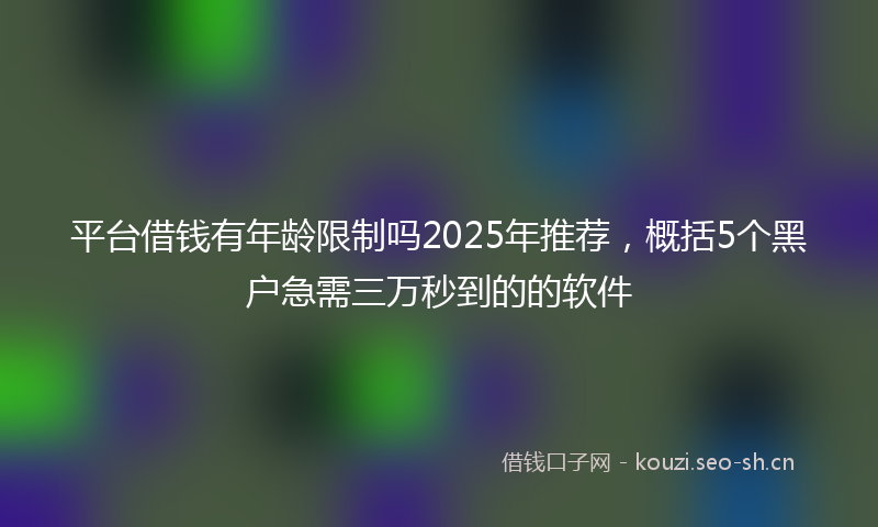 平台借钱有年龄限制吗2025年推荐，概括5个黑户急需三万秒到的的软件