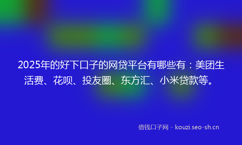 2025年的好下口子的网贷平台有哪些有：美团生活费、花呗、投友圈、东方汇、小米贷款等。