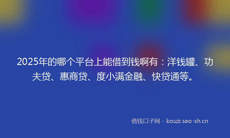 2025年的哪个平台上能借到钱啊有：洋钱罐、功夫贷、惠商贷、度小满金融、快贷通等。