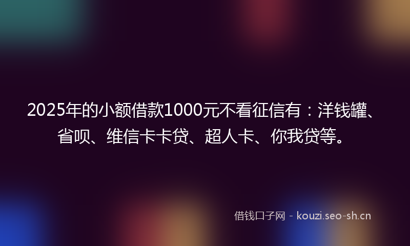2025年的小额借款1000元不看征信有：洋钱罐、省呗、维信卡卡贷、超人卡、你我贷等。