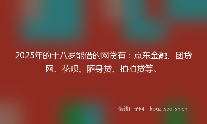 2025年的十八岁能借的网贷有:京东金融、团贷网、花呗、随身贷、拍拍贷等。